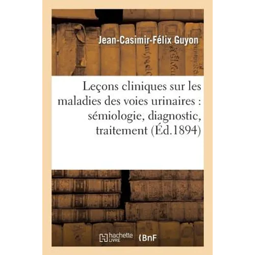 Leçons Cliniques Sur Les Maladies Des Voies Urinaires: Sémiologie, Diagnostic, Pathologie: Et Thérapeutique Générales: Professées À l'Hôpital Necker.