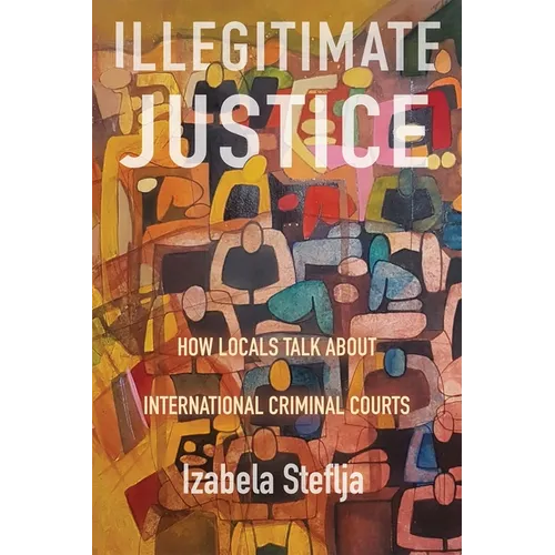 Illegitimate Justice: How Locals Talk about International Criminal Courts