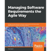 Managing Software Requirements the Agile Way: Bridge the gap between software requirements and executable specifications to deliver successful project
