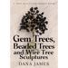 Gem Trees, Beaded Trees, and Wire Tree Sculptures: A Tree Sculpture Design Book