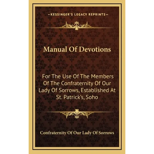 Manual Of Devotions: For The Use Of The Members Of The Confraternity Of Our Lady Of Sorrows, Established At St. Patrick's, Soho