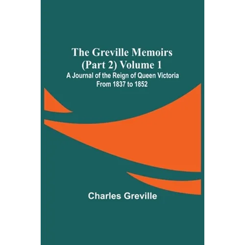 The Greville Memoirs (Part 2) Volume 1; A Journal of the Reign of Queen Victoria from 1837 to 1852
