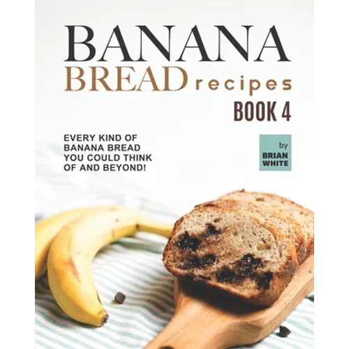 Banana Bread Recipes - Book 4: Every Kind of Banana Bread You Could Think Of and Beyond!