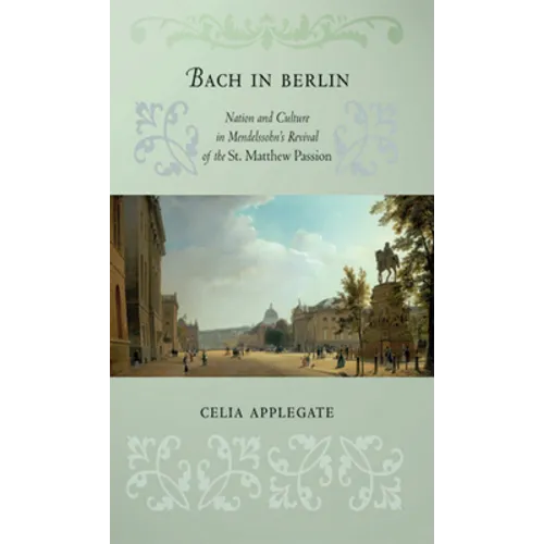Bach in Berlin: Nation and Culture in Mendelssohn's Revival of the St. Matthew Passion