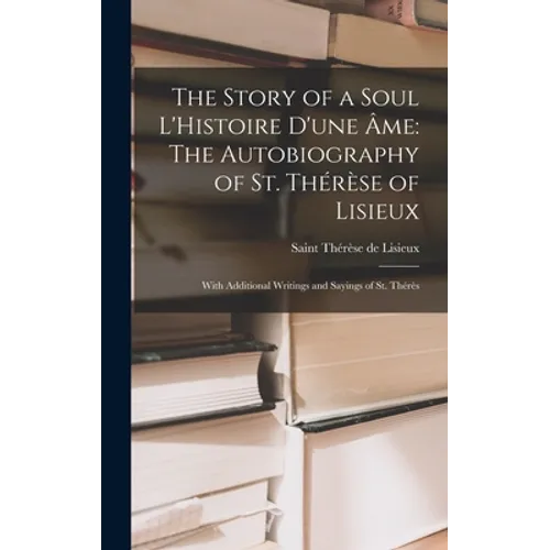 The Story of a Soul L'Histoire D'une Âme: The Autobiography of St. Thérèse of Lisieux: With Additional Writings and Sayings of St. Thérès