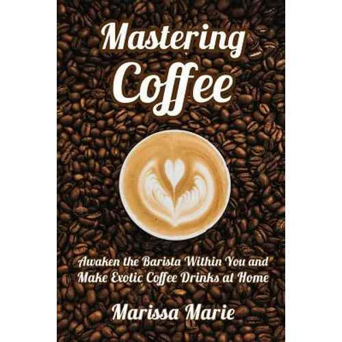 Mastering Coffee: Awaken the Barista Within You and Make Exotic Coffee Drinks at Home