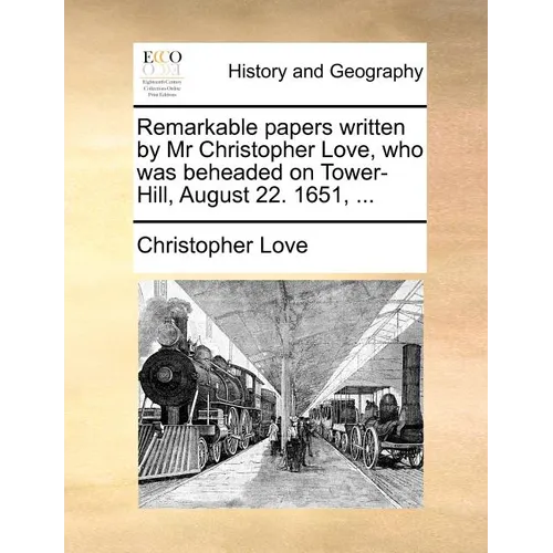 Remarkable Papers Written by MR Christopher Love, Who Was Beheaded on Tower-Hill, August 22. 1651, ...