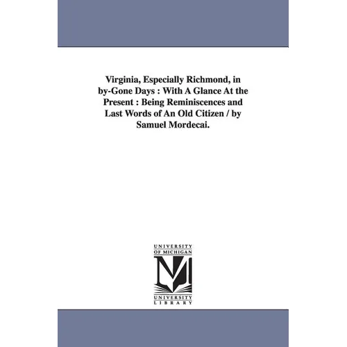Virginia, Especially Richmond, in by-Gone Days: With A Glance At the Present: Being Reminiscences and Last Words of An Old Citizen / by Samuel Mordeca