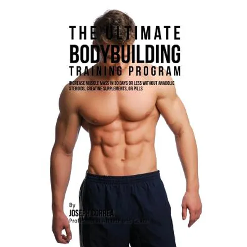 The Ultimate Bodybuilding Training Program: Increase Muscle Mass in 30 Days or Less Without Anabolic Steroids, Creatine Supplements, or Pills