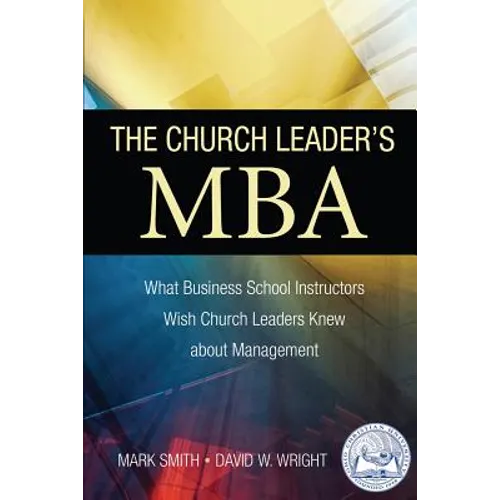 The Church Leader's MBA: What Business School Instructors Wish Church Leaders Knew about Management