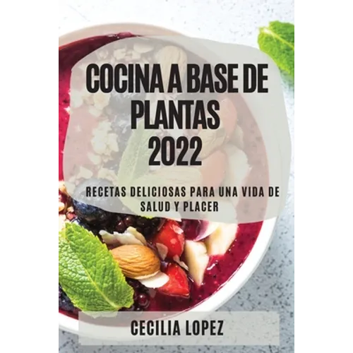 Cocina a Base de Plantas 2022: Recetas Deliciosas Para Una Vida de Salud Y Placer