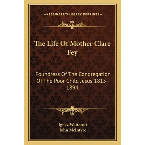 The Life Of Mother Clare Fey: Foundress Of The Congregation Of The Poor Child Jesus 1815-1894