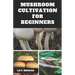 Mushroom Cultivation for Beginners: Ultimate Step-by-step Guide on How to Grow Mushroom at Home, indoor and Outdoor