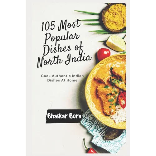 105 Most Popular Dishes of Northern India: Cook Authentic Indian At Home
