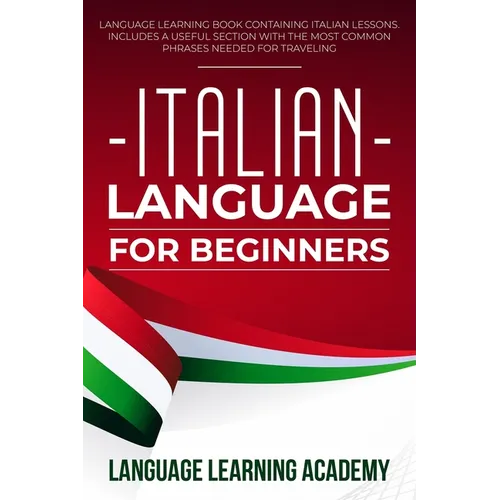 Italian Language for Beginners: Language Learning Book Containing Italian Lessons. Includes a Useful Section with the Most Common Phrases Needed for T