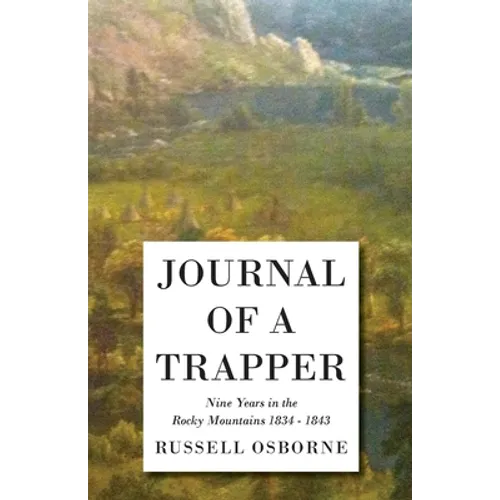 Journal of a Trapper - Nine Years in the Rocky Mountains 1834-1843: Being a General Description of the Country, Climate, Rivers, Lakes, Mountains, and