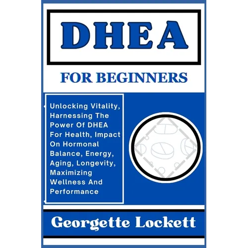DHEA for Beginners: Unlocking Vitality, Harnessing The Power Of DHEA For Health, Impact On Hormonal Balance, Energy, Aging, Longevity, Max