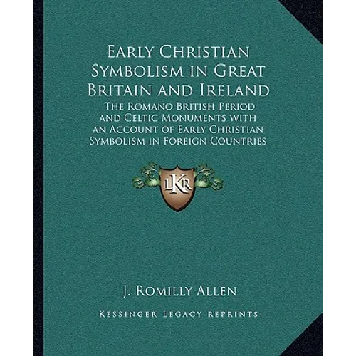 Early Christian Symbolism in Great Britain and Ireland: The Romano British Period and Celtic Monuments with an Account of Early Christian Symbolism in