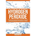 Hydrogen Peroxide: Discover the Amazing Natural Health, Household and Healing Benefits of This Miracle in a Bottle