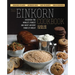The Einkorn Cookbook: Discover the World's Purest and Most Ancient Form of Wheat: Delicious Flavor - Nutrient-Rich - Easy to Digest - Non-Hybridized