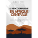 Le Neocolonialisme En Afrique Centrale: Cas de la Republique Centrafricaine de 1960 À 2025