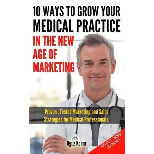10 Ways To Grow Your Medical Practice In The New Age Of Marketing: Proven techniques to help your practice prospers with online and offline marketing