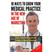 10 Ways To Grow Your Medical Practice In The New Age Of Marketing: Proven techniques to help your practice prospers with online and offline marketing