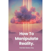 How To Manipulate Reality: A Memoir of Awakening, Sovereignty, and the Four Reasons We Are Here