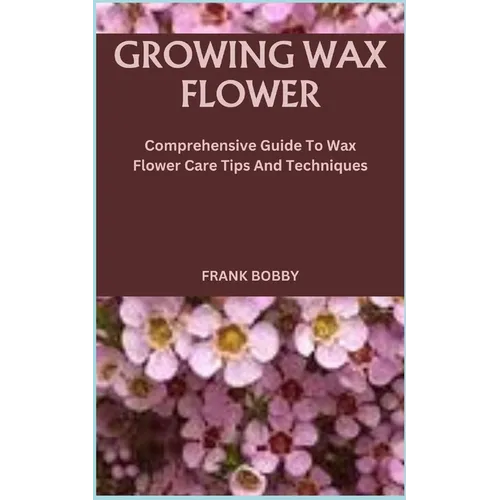 Growing Wax Flower: Comprehensive Guide To Wax Flower Care Tips And Techniques