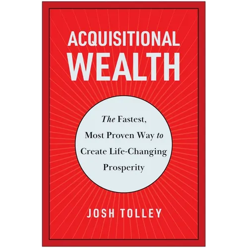 Acquisitional Wealth: The Fastest, Most Proven Way to Create Life-Changing Prosperity