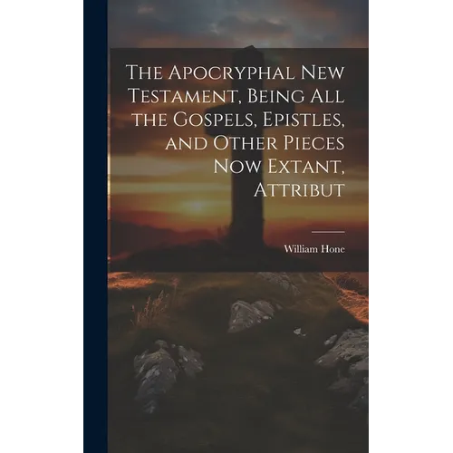 The Apocryphal New Testament, Being all the Gospels, Epistles, and Other Pieces now Extant, Attribut