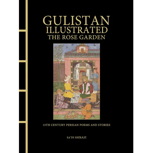 Gulistan Illustrated: The Rose Garden: 13th Century Persian Poems and Stories
