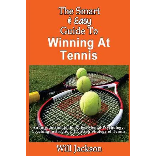 The Smart & Easy Guide To Winning At Tennis: An Introduction to the Rules, Mental Psychology, Coaching Instruction, Tactics & Strategy of Tennis