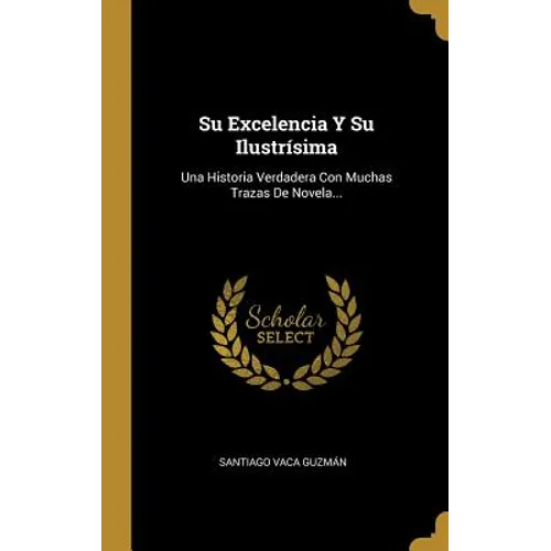 Su Excelencia Y Su Ilustrísima: Una Historia Verdadera Con Muchas Trazas De Novela...