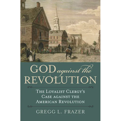 God Against the Revolution: The Loyalist Clergy's Case Against the American Revolution