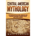 Central American Mythology: Captivating Myths of Gods, Goddesses, and Legendary Creatures of Ancient Mexico and Central America