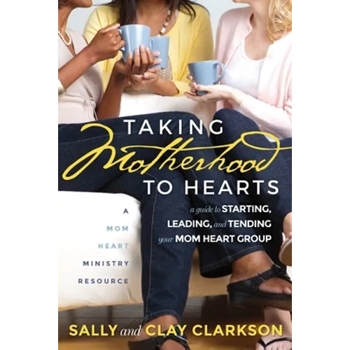 Taking Motherhood to Hearts: A Guide to Starting, Leading, and Tending Your Mom Heart Group