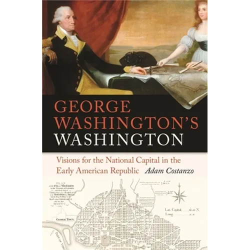 George Washington's Washington: Visions for the National Capital in the Early American Republic