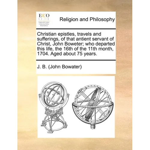 Christian epistles, travels and sufferings, of that antient servant of Christ, John Boweter; who departed this life, the 16th of the 11th month, 1704.