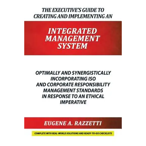 The Executive's Guide to Creating and Implementing an INTEGRATED MANAGEMENT SYSTEM: Optimally and Synergistically Incorporating ISO and Corporate Resp