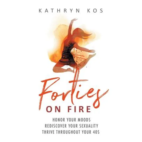 Forties on Fire: Honor Your Moods, Rediscover Your Sexuality, Thrive Throughout Your 40s