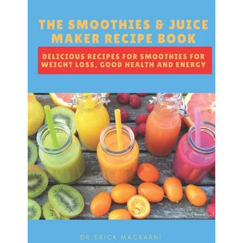 The Smoothies & Juice Maker Recipe Book: Delicious recipes for smoothies for weight loss, good health and energy