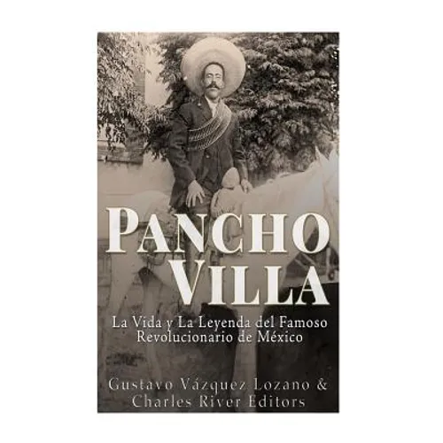 Pancho Villa: La Vida y La Leyenda de Famoso Revolucionario de México
