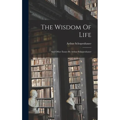 The Wisdom Of Life: And Other Essays By Arthur Schopenhauer