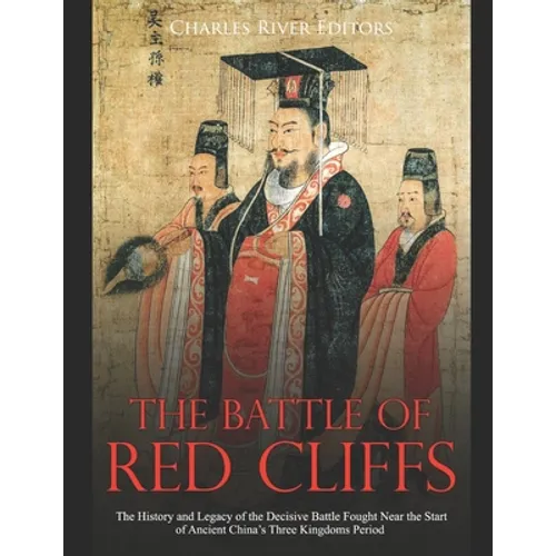 The Battle of Red Cliffs: The History and Legacy of the Decisive Battle Fought Near the Start of Ancient China's Three Kingdoms Period