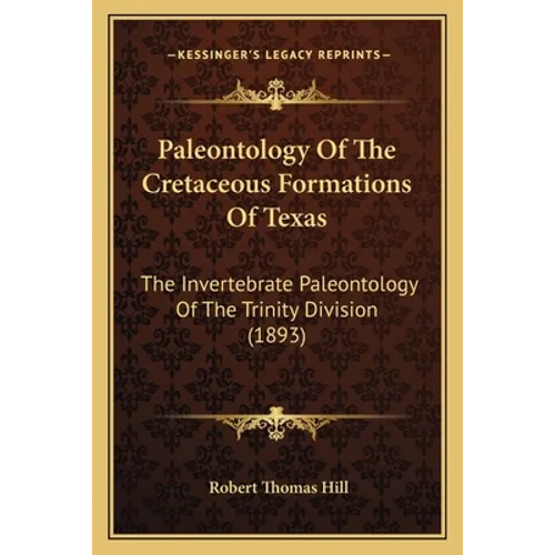 Paleontology Of The Cretaceous Formations Of Texas: The Invertebrate Paleontology Of The Trinity Division (1893)