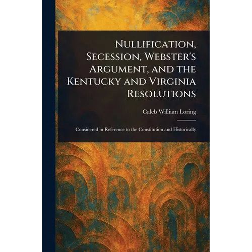 Nullification, Secession, Webster's Argument, and the Kentucky and Virginia Resolutions