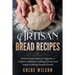 Artisan Bread Recipes: Artisan bread recipes for beginner, a complete cookbook to making delicious and simple to baking kneaded breads