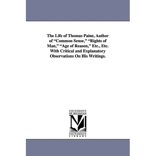 The Life of Thomas Paine, Author of Common Sense, Rights of Man, Age of Reason, Etc., Etc. with Critical and Explanatory Observations on His Writings.