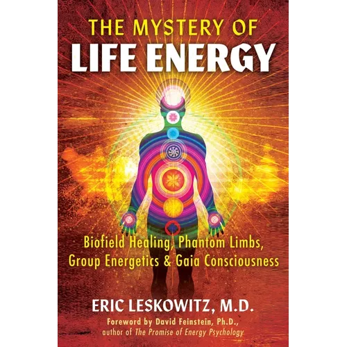 The Mystery of Life Energy: Biofield Healing, Phantom Limbs, Group Energetics, and Gaia Consciousness